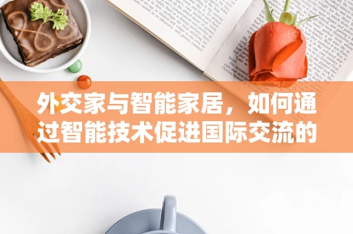 外交家与智能家居，如何通过智能技术促进国际交流的‘无缝对接’？