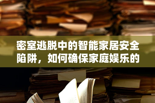 密室逃脱中的智能家居安全陷阱，如何确保家庭娱乐的安心？
