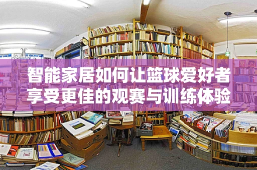 智能家居如何让篮球爱好者享受更佳的观赛与训练体验？