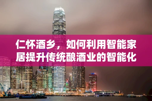 仁怀酒乡，如何利用智能家居提升传统酿酒业的智能化水平？