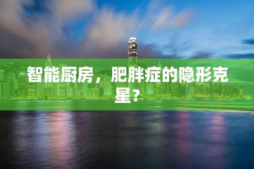 智能厨房，肥胖症的隐形克星？