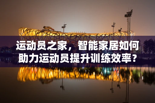 运动员之家，智能家居如何助力运动员提升训练效率？