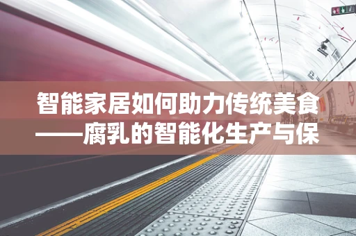 智能家居如何助力传统美食——腐乳的智能化生产与保存？