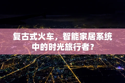 复古式火车，智能家居系统中的时光旅行者？