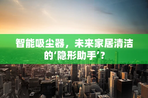 智能吸尘器，未来家居清洁的‘隐形助手’？