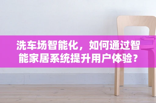 洗车场智能化，如何通过智能家居系统提升用户体验？