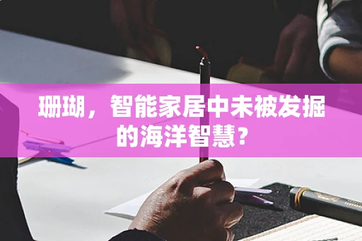 珊瑚，智能家居中未被发掘的海洋智慧？