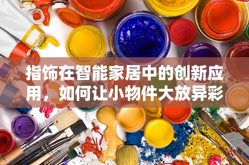 指饰在智能家居中的创新应用，如何让小物件大放异彩？