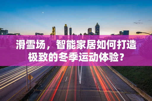 滑雪场，智能家居如何打造极致的冬季运动体验？