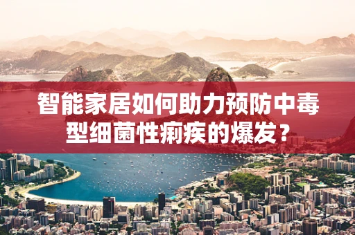 智能家居如何助力预防中毒型细菌性痢疾的爆发？