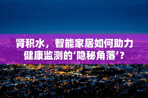 肾积水，智能家居如何助力健康监测的‘隐秘角落’？