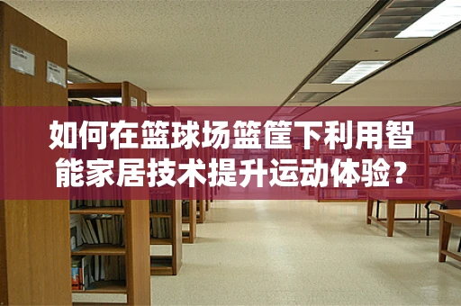 如何在篮球场篮筐下利用智能家居技术提升运动体验？