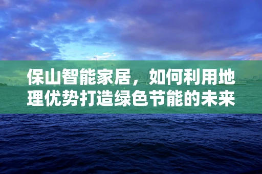 保山智能家居，如何利用地理优势打造绿色节能的未来之家？