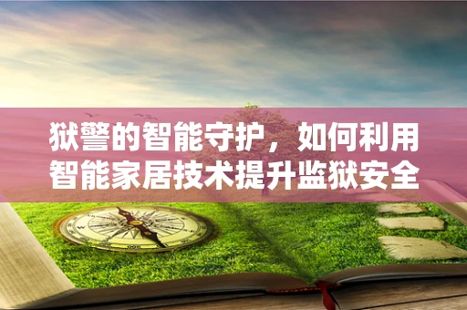 狱警的智能守护，如何利用智能家居技术提升监狱安全管理？