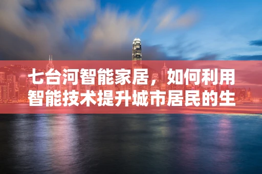 七台河智能家居，如何利用智能技术提升城市居民的生活质量？