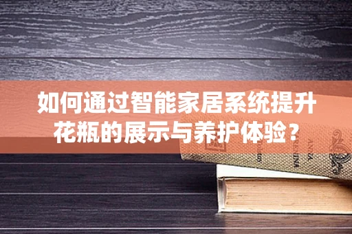如何通过智能家居系统提升花瓶的展示与养护体验？