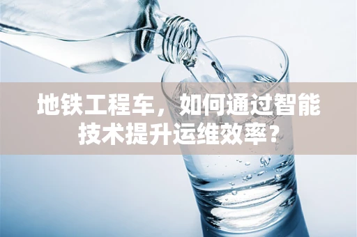 地铁工程车，如何通过智能技术提升运维效率？
