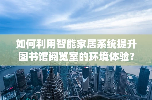 如何利用智能家居系统提升图书馆阅览室的环境体验？