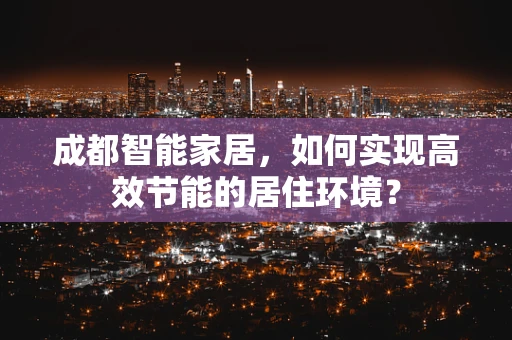 成都智能家居，如何实现高效节能的居住环境？