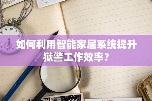 如何利用智能家居系统提升狱警工作效率？