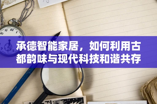 承德智能家居，如何利用古都韵味与现代科技和谐共存？