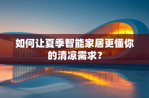 如何让夏季智能家居更懂你的清凉需求？