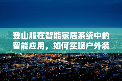 登山服在智能家居系统中的智能应用，如何实现户外装备的智能互联？