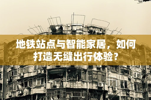 地铁站点与智能家居，如何打造无缝出行体验？