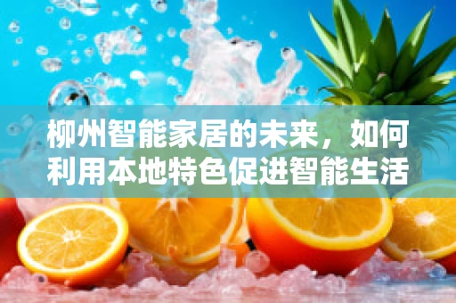 柳州智能家居的未来，如何利用本地特色促进智能生活普及？
