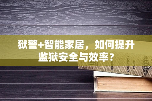 狱警+智能家居，如何提升监狱安全与效率？