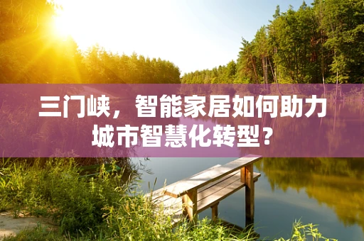三门峡，智能家居如何助力城市智慧化转型？