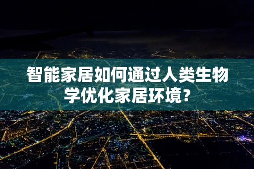 智能家居如何通过人类生物学优化家居环境？