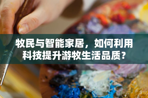 牧民与智能家居，如何利用科技提升游牧生活品质？
