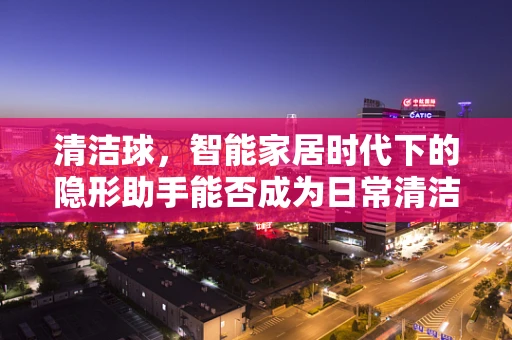 清洁球，智能家居时代下的隐形助手能否成为日常清洁的秘密武器？