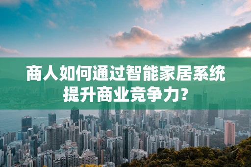 商人如何通过智能家居系统提升商业竞争力？