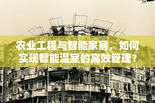 农业工程与智能家居，如何实现智能温室的高效管理？