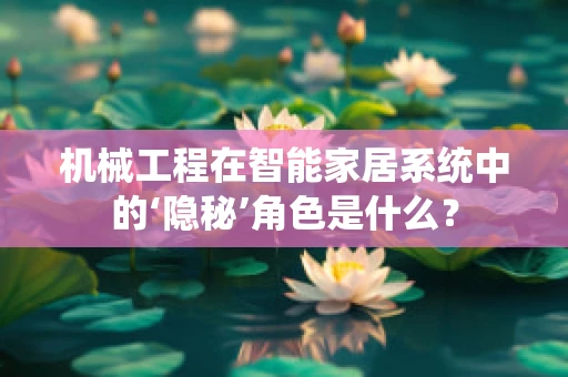 机械工程在智能家居系统中的‘隐秘’角色是什么？