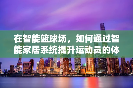 在智能篮球场，如何通过智能家居系统提升运动员的体验？