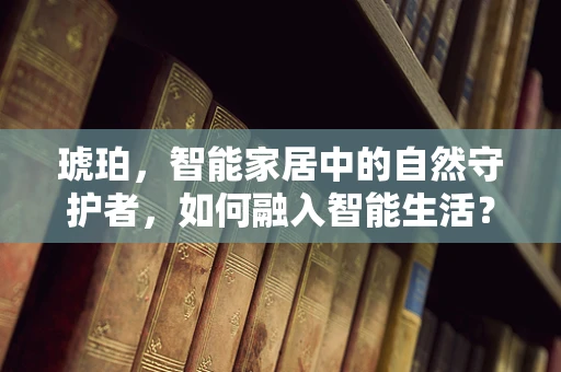 琥珀，智能家居中的自然守护者，如何融入智能生活？