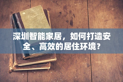 深圳智能家居，如何打造安全、高效的居住环境？