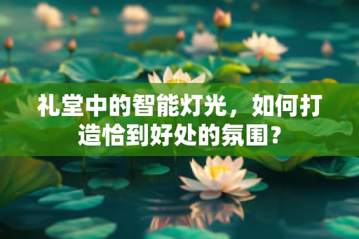 礼堂中的智能灯光，如何打造恰到好处的氛围？
