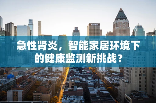 急性肾炎，智能家居环境下的健康监测新挑战？