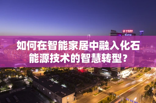 如何在智能家居中融入化石能源技术的智慧转型？