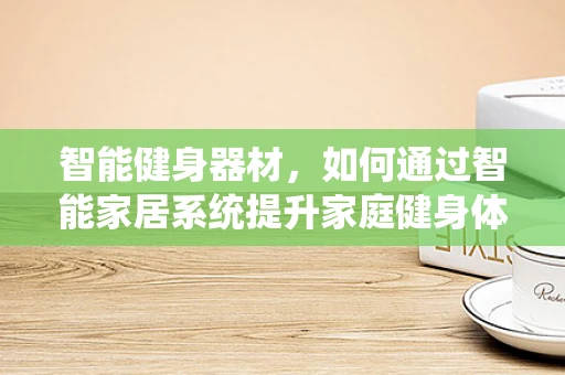 智能健身器材，如何通过智能家居系统提升家庭健身体验？