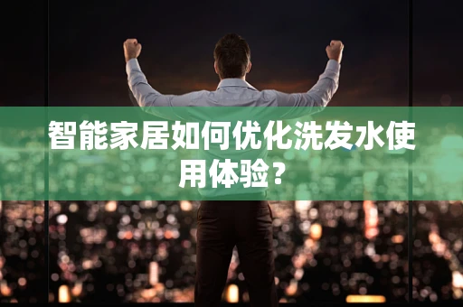 智能家居如何优化洗发水使用体验？