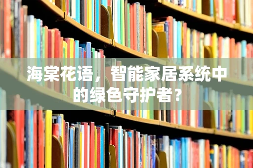 海棠花语，智能家居系统中的绿色守护者？