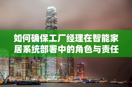 如何确保工厂经理在智能家居系统部署中的角色与责任得到充分发挥？