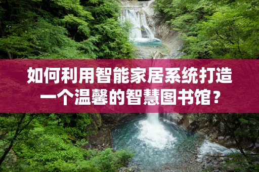 如何利用智能家居系统打造一个温馨的智慧图书馆？