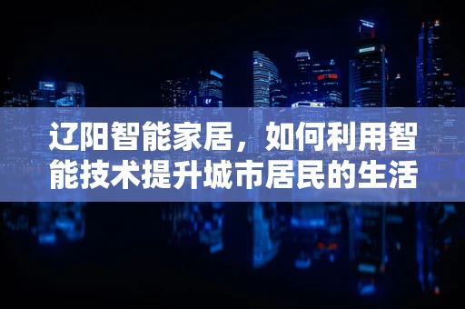 辽阳智能家居，如何利用智能技术提升城市居民的生活质量？