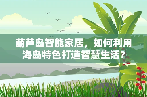 葫芦岛智能家居，如何利用海岛特色打造智慧生活？